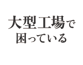 大型工場で困っている