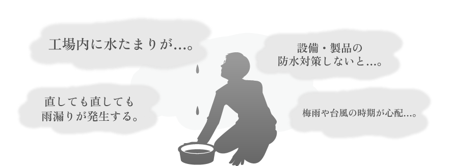 工場内に水たまりが…。直しても直しても雨漏りが発生する。梅雨や台風の時期が心配…。設備・製品の防水対策しないと…。